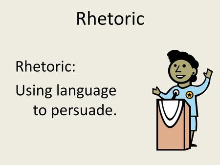 Rhetoric Rhetoric: Using language to persuade..