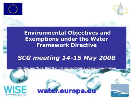 Environmental Objectives and Exemptions under the Water Framework Directive SCG meeting 14-15 May 2008 Marieke van Nood, Unit D.2, DG Environment, European.
