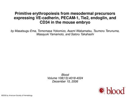 Primitive erythropoiesis from mesodermal precursors expressing VE-cadherin, PECAM-1, Tie2, endoglin, and CD34 in the mouse embryo by Masatsugu Ema, Tomomasa.