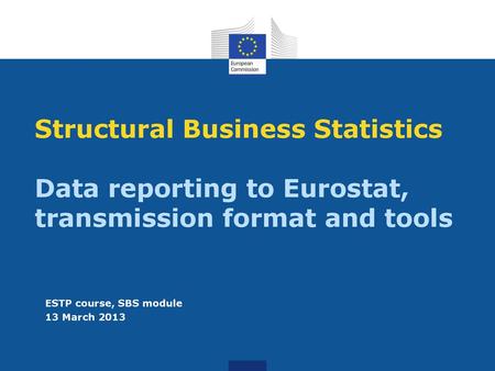 Structural Business Statistics Data reporting to Eurostat, transmission format and tools ESTP course, SBS module 13 March 2013.