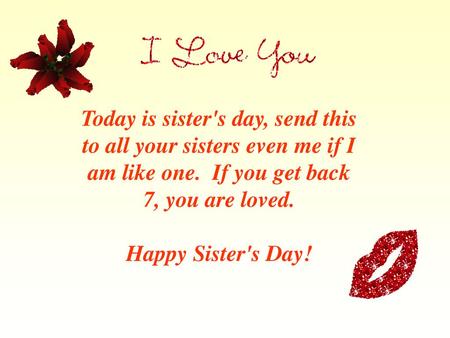 Today is sister's day, send this to all your sisters even me if I am like one. If you get back 7, you are loved. Happy Sister's Day!