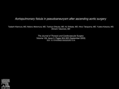 Aortopulmonary fistula in pseudoaneurysm after ascending aortic surgery  Tadashi Kitamura, MD, Noboru Motomura, MD, Toshiya Ohtsuka, MD, Ko Shibata, MD,