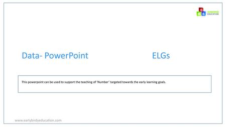 Data- PowerPoint ELGs www.earlybirdyeducation.com This powerpoint can be used to support the teaching of ‘Number’ targeted towards the early learning goals.