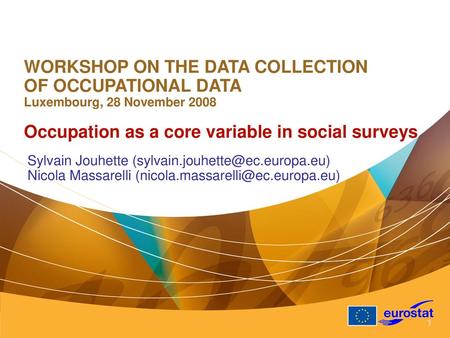 WORKSHOP ON THE DATA COLLECTION OF OCCUPATIONAL DATA Luxembourg, 28 November 2008 Occupation as a core variable in social surveys Sylvain Jouhette (sylvain.jouhette@ec.europa.eu)