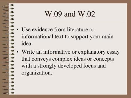 W.09 and W.02 Use evidence from literature or informational text to support your main idea. Write an informative or explanatory essay that conveys complex.