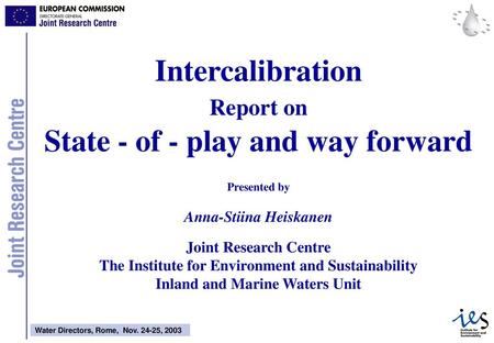 Intercalibration Report on State - of - play and way forward Presented by Anna-Stiina Heiskanen Joint Research Centre The Institute for Environment.
