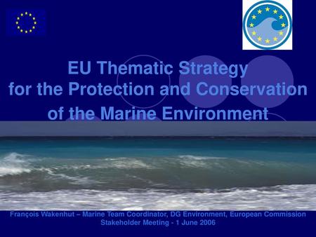 EU Thematic Strategy for the Protection and Conservation of the Marine Environment François Wakenhut – Marine Team Coordinator, DG Environment, European.