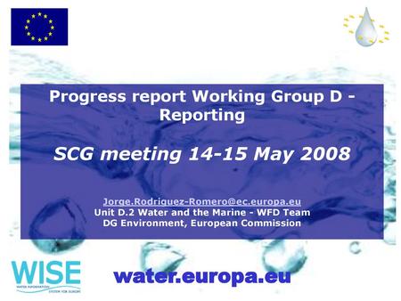 Progress report Working Group D - Reporting SCG meeting 14-15 May 2008 Jorge.Rodriguez-Romero@ec.europa.eu Unit D.2 Water and the Marine - WFD Team.