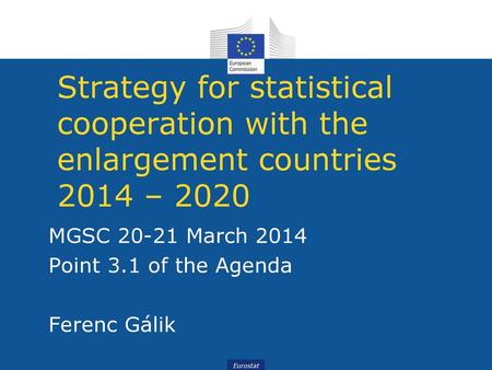 Strategy for statistical cooperation with the enlargement countries 2014 – 2020 MGSC 20-21 March 2014 Point 3.1 of the Agenda Ferenc Gálik.