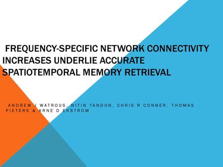 Frequency-specific network connectivity increases underlie accurate spatiotemporal memory retrieval Andrew J Watrous, Nitin Tandon, Chris R Conner, Thomas.
