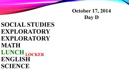 October 17, 2014 Day D Social Studies Exploratory Exploratory Math LUNCH locker English Science.