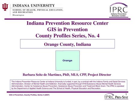 Indiana Prevention Resource Center GIS in Prevention County Profiles Series, No. 4 Orange County, Indiana Barbara Seitz de Martinez, PhD, MLS, CPP, Project.