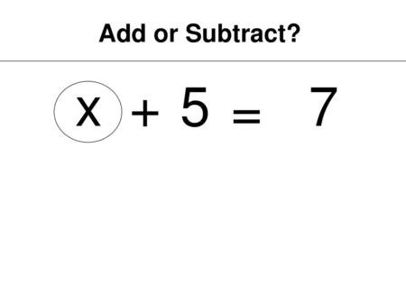 Add or Subtract? x + 5 7 =.