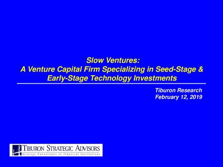 Slow Ventures: A Venture Capital Firm Specializing in Seed-Stage & Early-Stage Technology Investments Tiburon Research February 12, 2019.