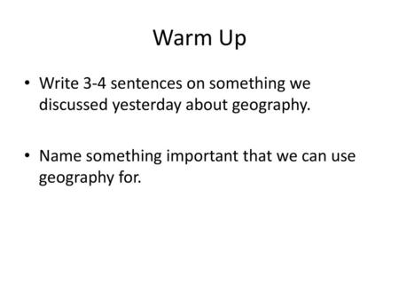 Warm Up Write 3-4 sentences on something we discussed yesterday about geography. Name something important that we can use geography for.