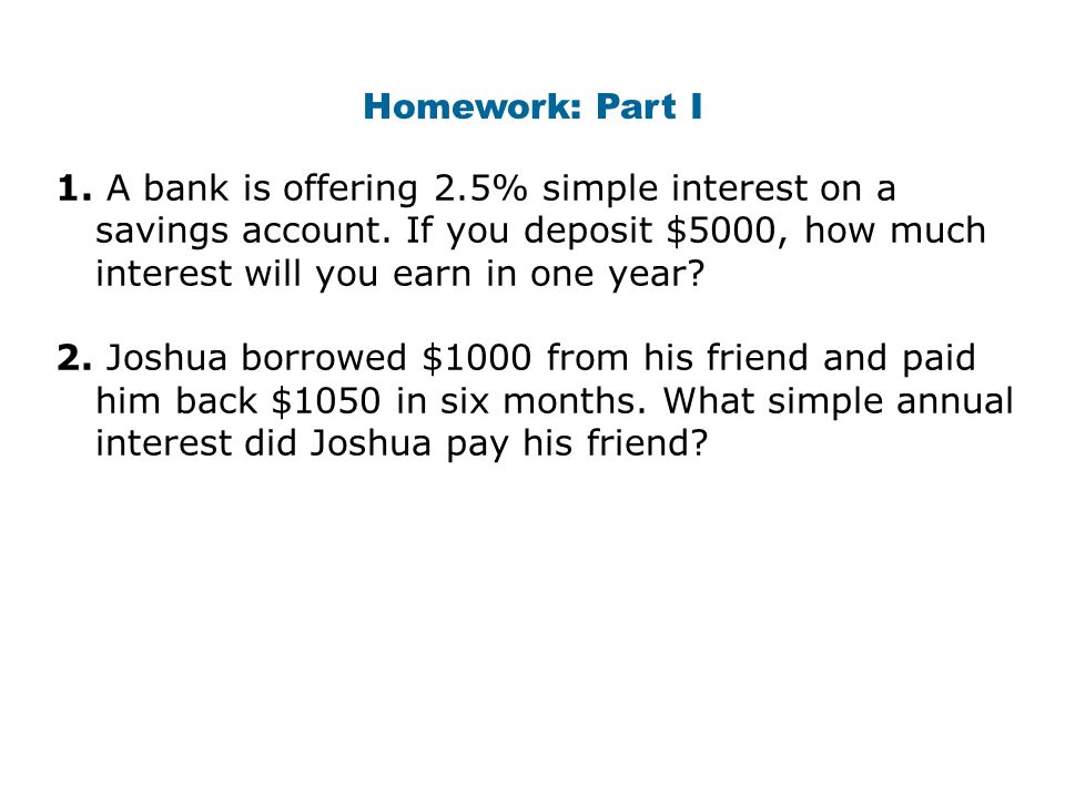 Homework Part I 1 A Bank Is Offering 2 5 Simple Interest On A Savings Account If You Deposit 5000 How Much Interest Will You Earn In One Year Ppt Video Online Download
