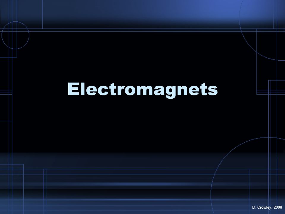 Electromagnets D. Crowley, 2008