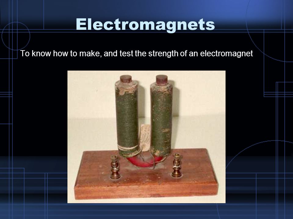 Electromagnets To know how to make, and test the strength of an electromagnet