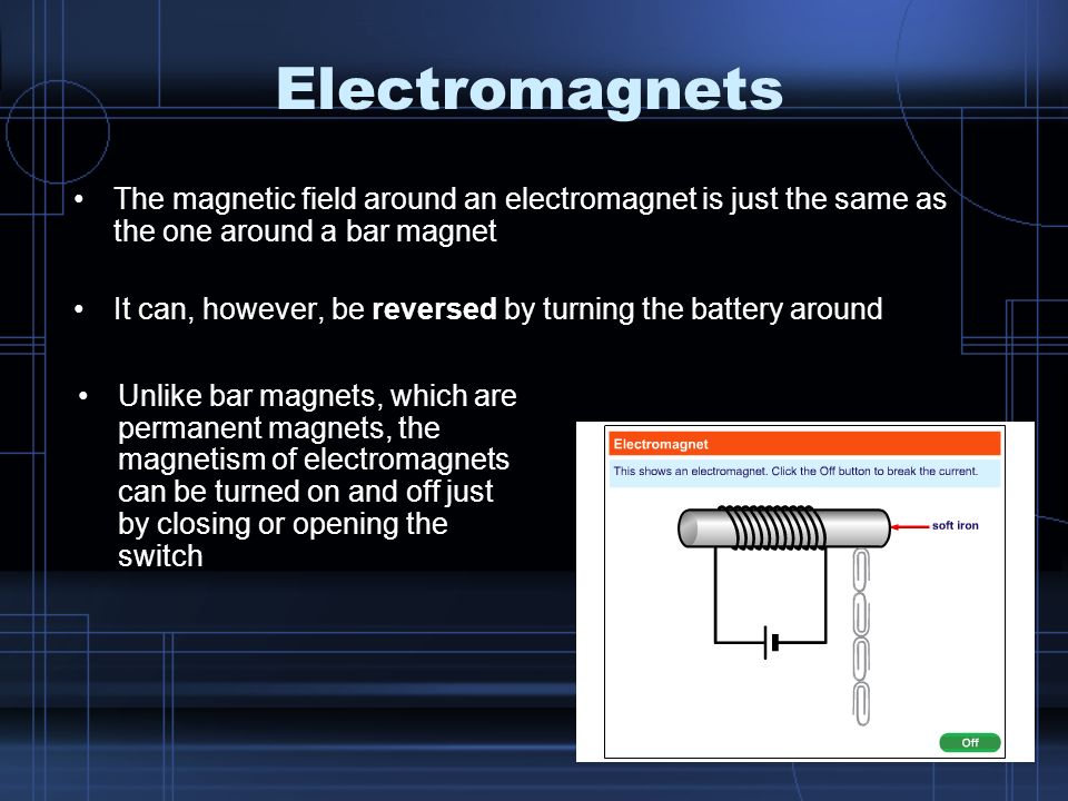 Electromagnets The magnetic field around an electromagnet is just the same as the one around a bar magnet.