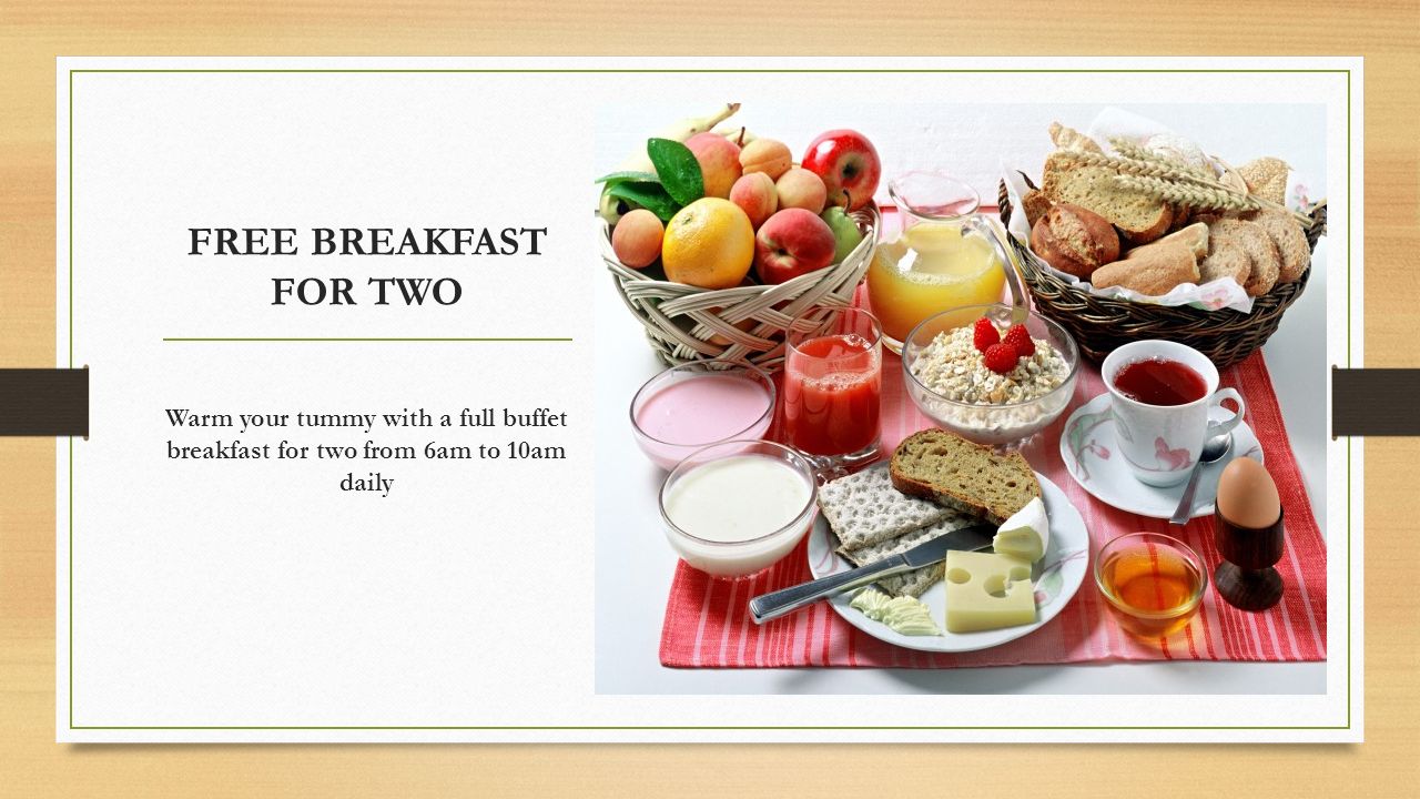 FREE BREAKFAST FOR TWO Warm your tummy with a full buffet breakfast for two from 6am to 10am daily.