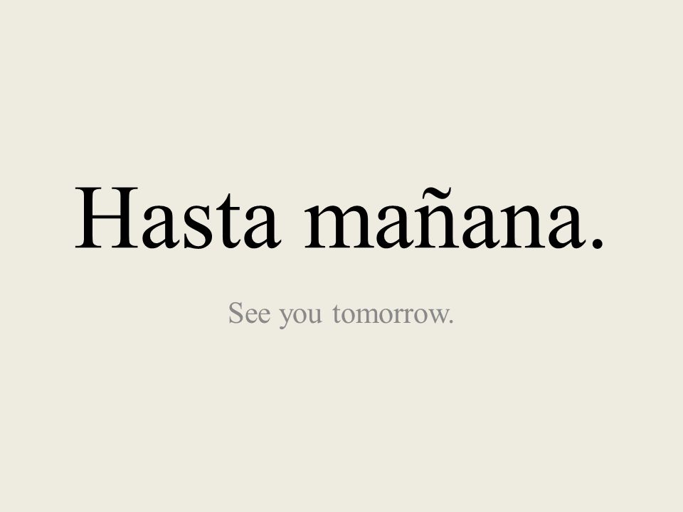 Hasta mañana. See you tomorrow.
