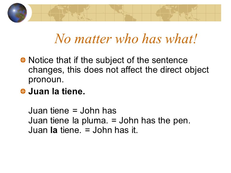 No matter who has what! Notice that if the subject of the sentence changes, this does not affect the direct object pronoun.
