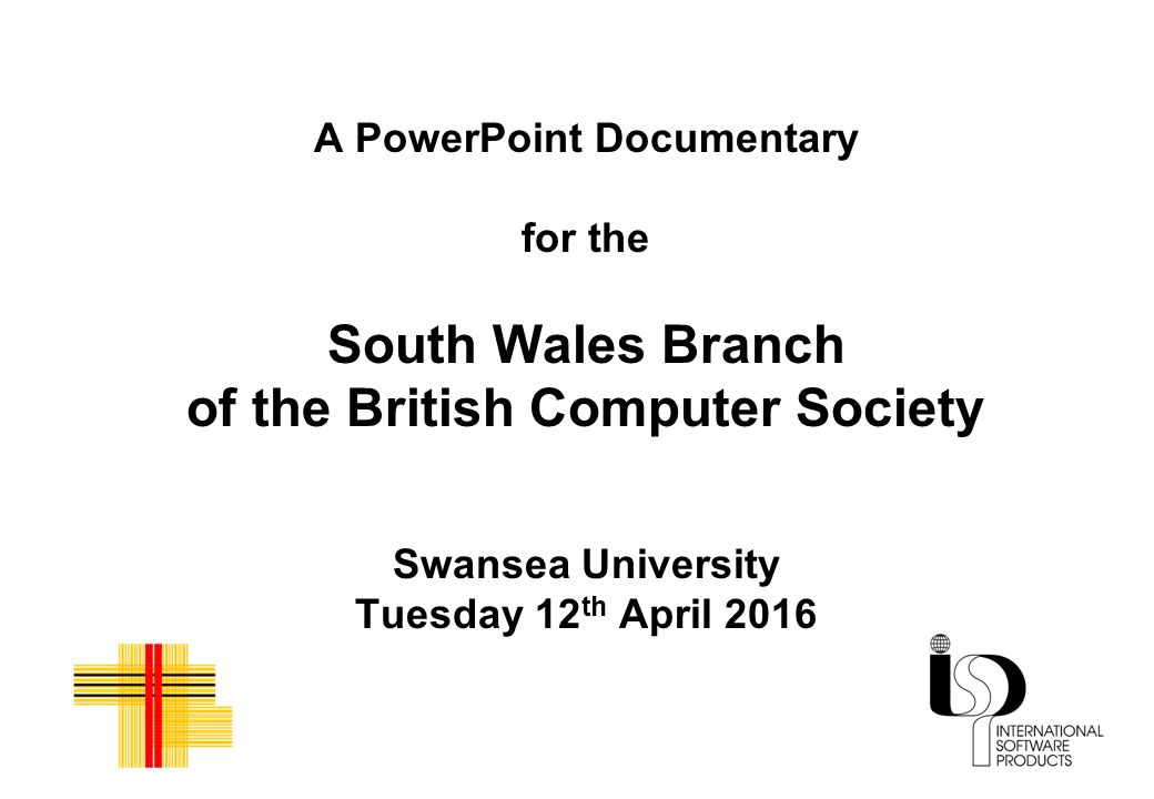 A PowerPoint Documentary for the South Wales Branch of the British Computer Society Swansea University Tuesday 12th April 2016