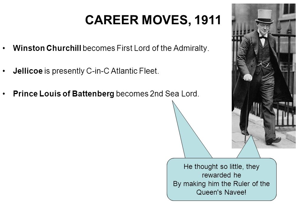 CAREER MOVES, 1911 Winston Churchill becomes First Lord of the Admiralty. Jellicoe is presently C-in-C Atlantic Fleet.