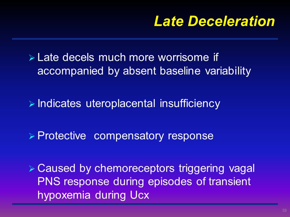 Late Deceleration Late decels much more worrisome if accompanied by absent baseline variability. Indicates uteroplacental insufficiency.