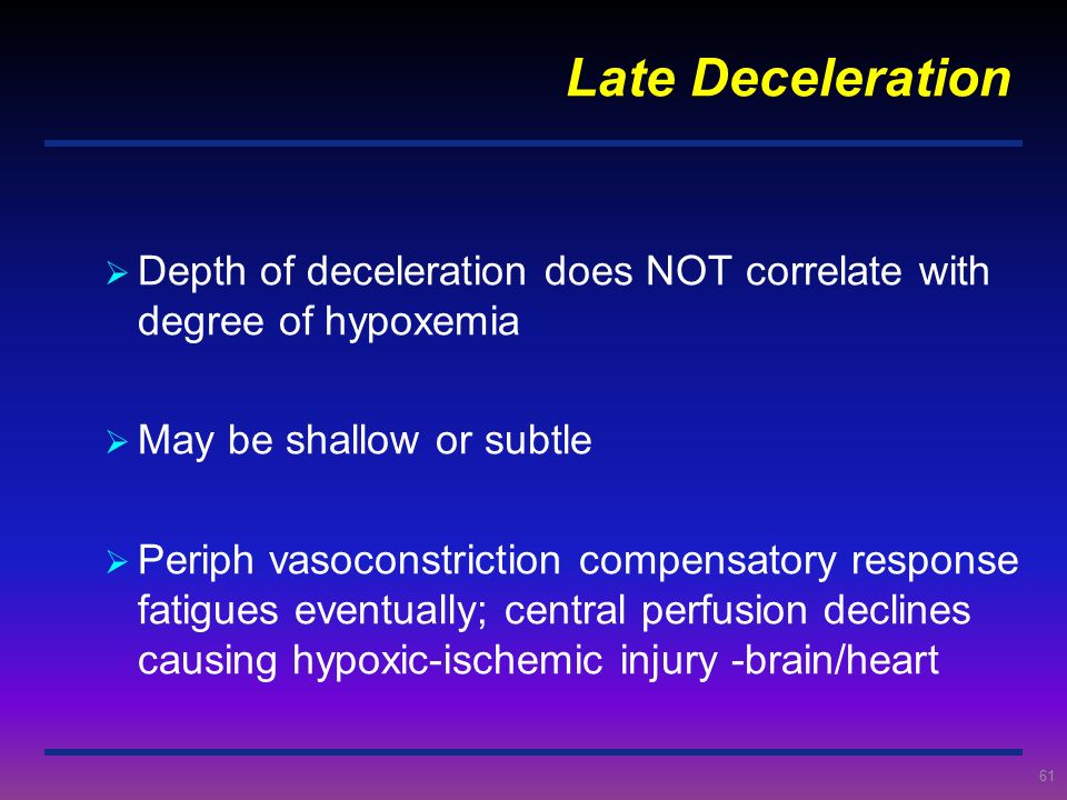 Late Deceleration Depth of deceleration does NOT correlate with degree of hypoxemia. May be shallow or subtle.