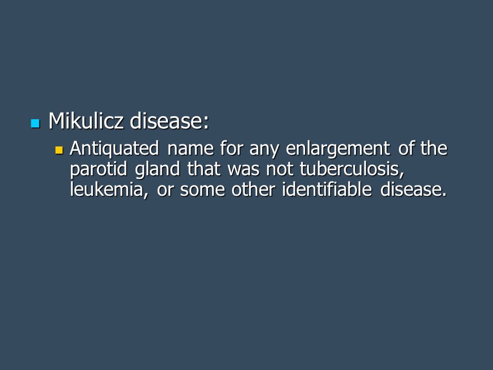 Mikulicz disease: Antiquated name for any enlargement of the parotid gland that was not tuberculosis, leukemia, or some other identifiable disease.