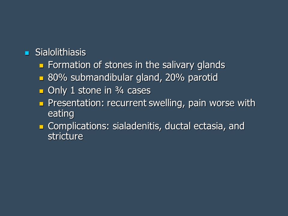 Sialolithiasis Formation of stones in the salivary glands. 80% submandibular gland, 20% parotid. Only 1 stone in ¾ cases.