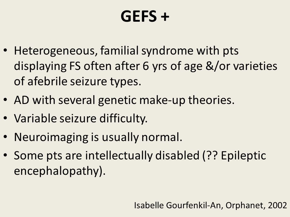 GEFS + Heterogeneous, familial syndrome with pts displaying FS often after 6 yrs of age &/or varieties of afebrile seizure types.