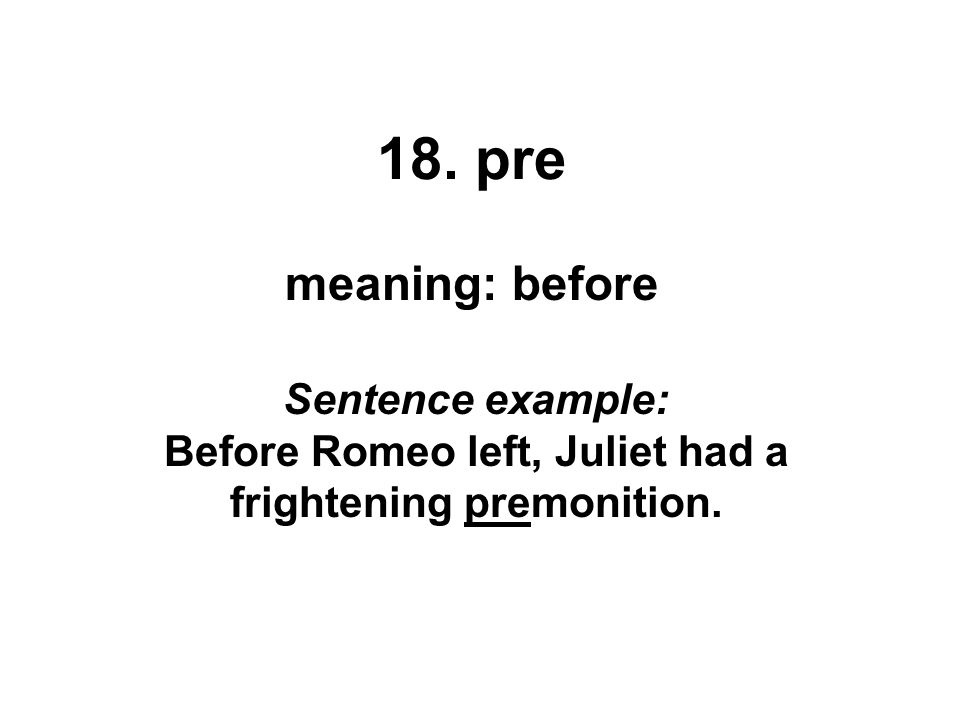 18. pre meaning: before Sentence example: Before Romeo left, Juliet had a frightening premonition.