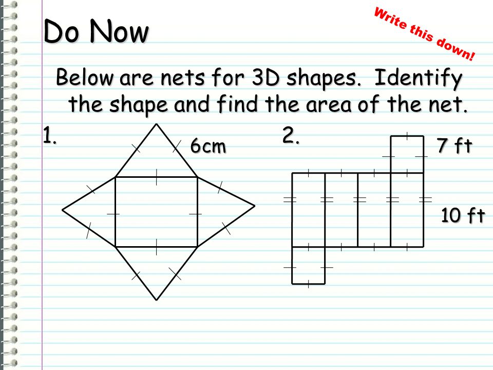 Do Now Write this down! Below are nets for 3D shapes. Identify the shape and find the area of the net