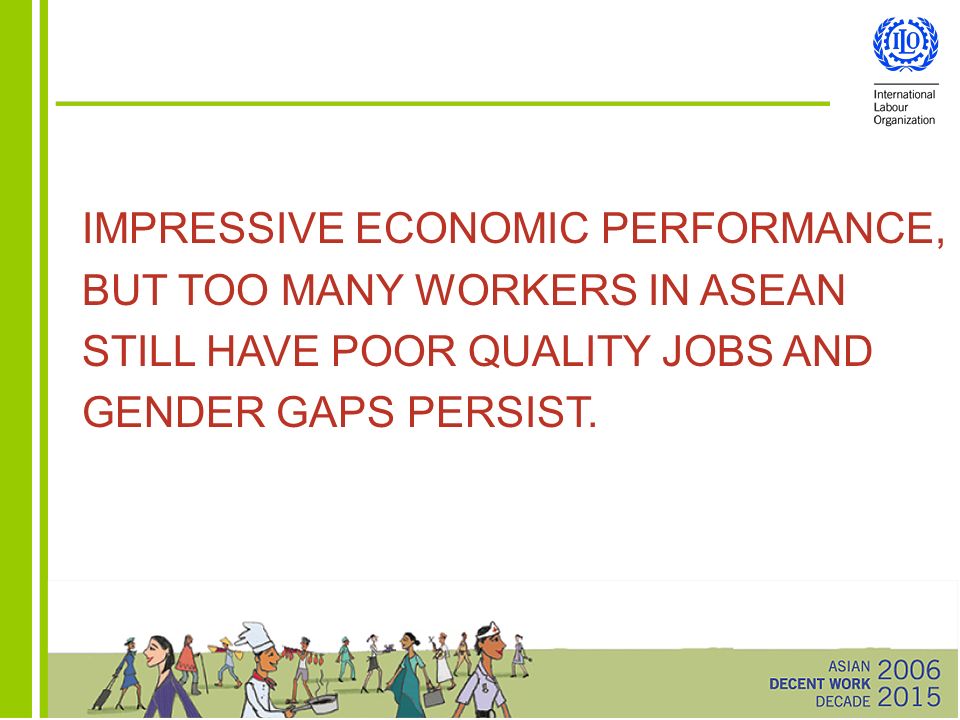 IMPRESSIVE ECONOMIC PERFORMANCE, BUT TOO MANY WORKERS IN ASEAN STILL HAVE POOR QUALITY JOBS AND GENDER GAPS PERSIST.