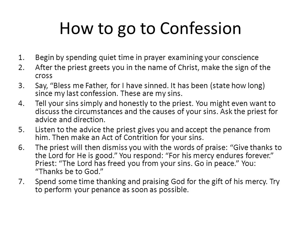 How to go to Confession Begin by spending quiet time in prayer examining your conscience.