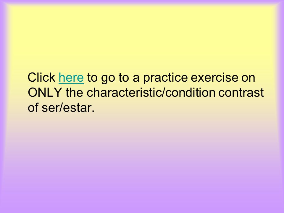 Click here to go to a practice exercise on ONLY the characteristic/condition contrast of ser/estar.