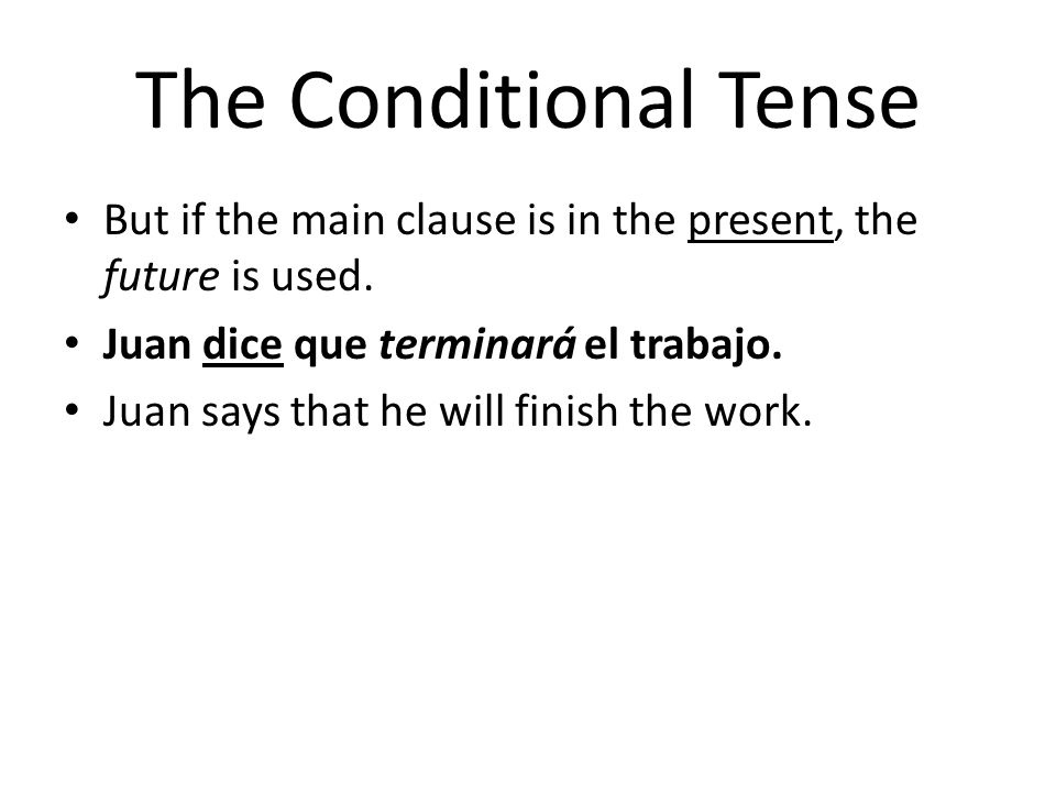The Conditional Tense But if the main clause is in the present, the future is used. Juan dice que terminará el trabajo.