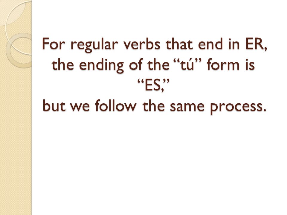 For regular verbs that end in ER, the ending of the tú form is ES, but we follow the same process.