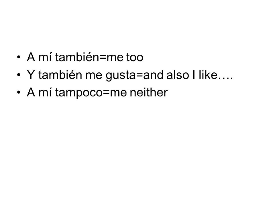 A mí también=me too Y también me gusta=and also I like…. A mí tampoco=me neither