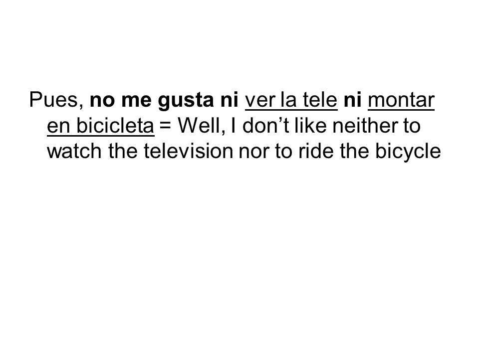 Pues, no me gusta ni ver la tele ni montar en bicicleta = Well, I don’t like neither to watch the television nor to ride the bicycle