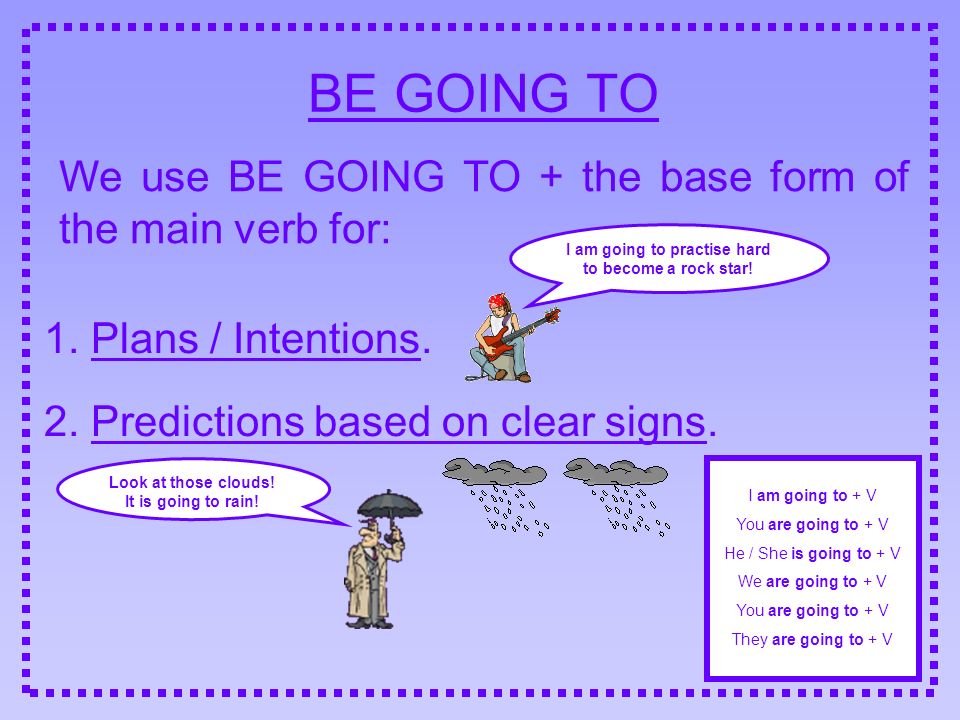 BE GOING TO We use BE GOING TO + the base form of the main verb for:
