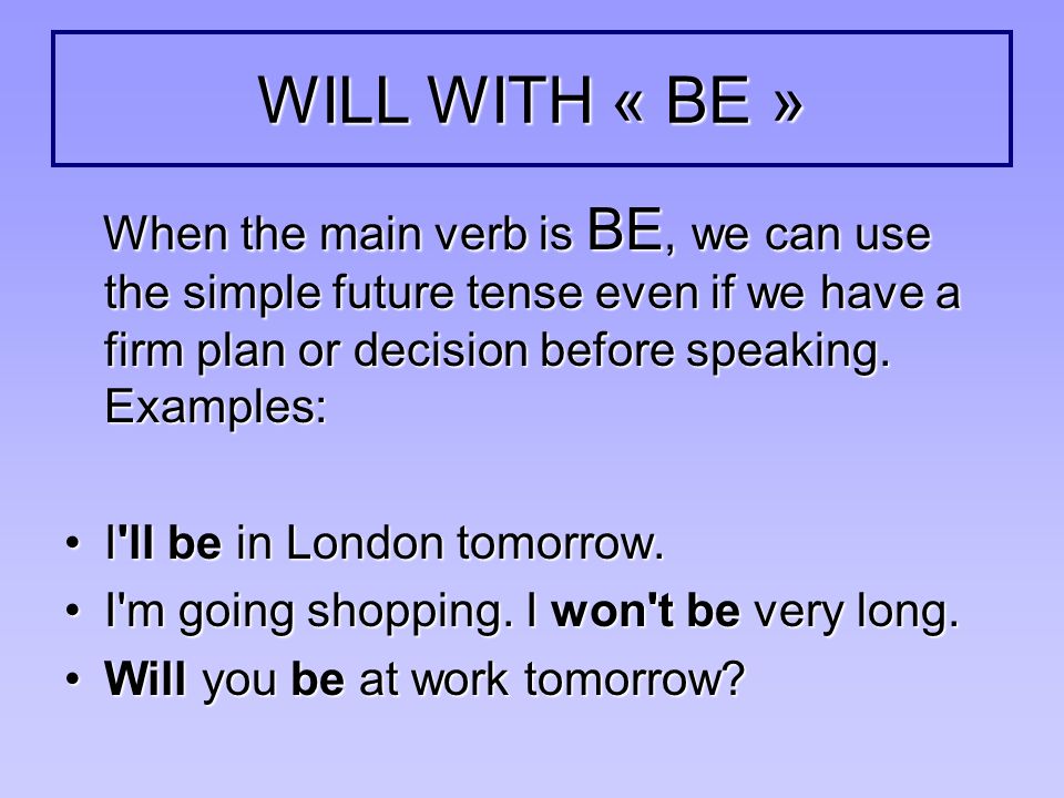 WILL WITH « BE » When the main verb is BE, we can use the simple future tense even if we have a firm plan or decision before speaking. Examples: