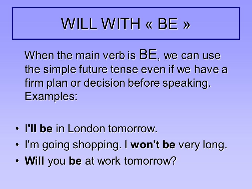WILL WITH « BE » When the main verb is BE, we can use the simple future tense even if we have a firm plan or decision before speaking. Examples: