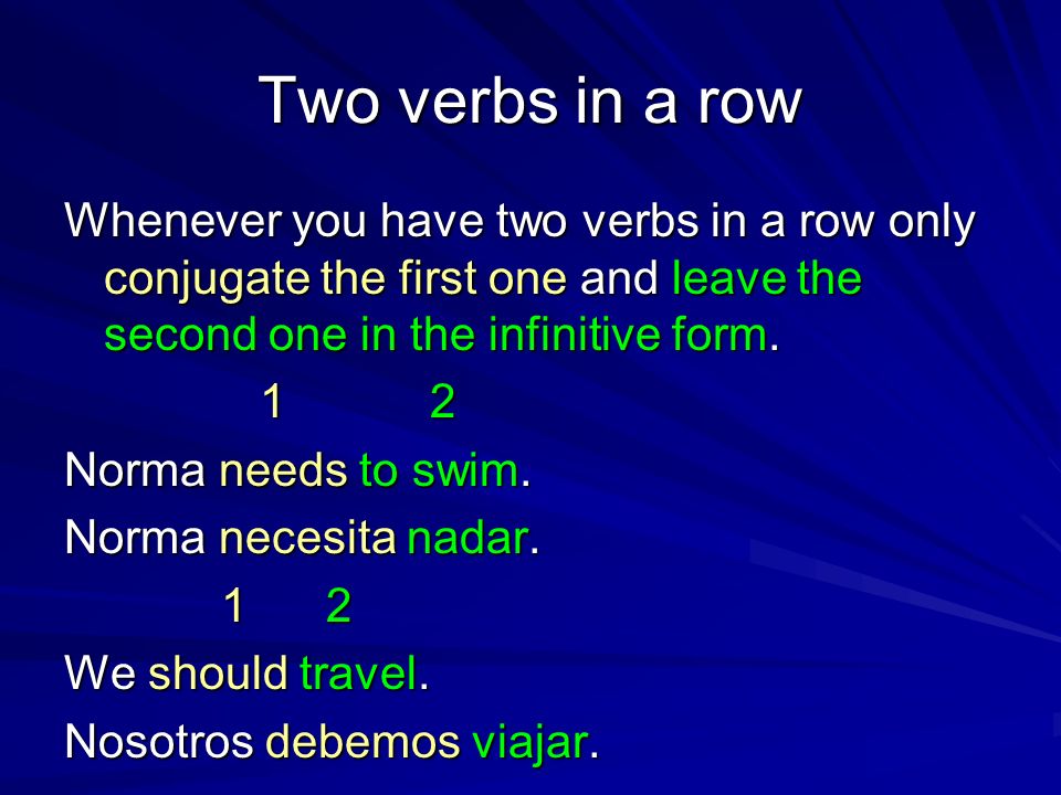 Two verbs in a row Whenever you have two verbs in a row only conjugate the first one and leave the second one in the infinitive form.
