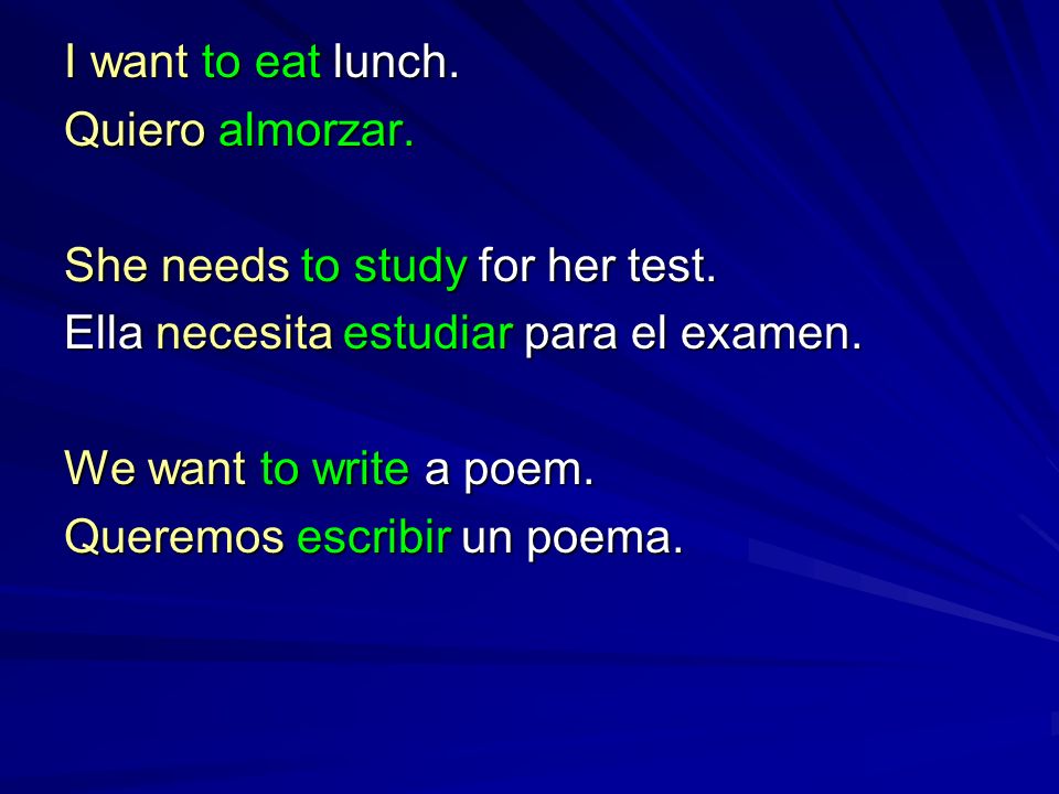I want to eat lunch. Quiero almorzar. She needs to study for her test. Ella necesita estudiar para el examen.