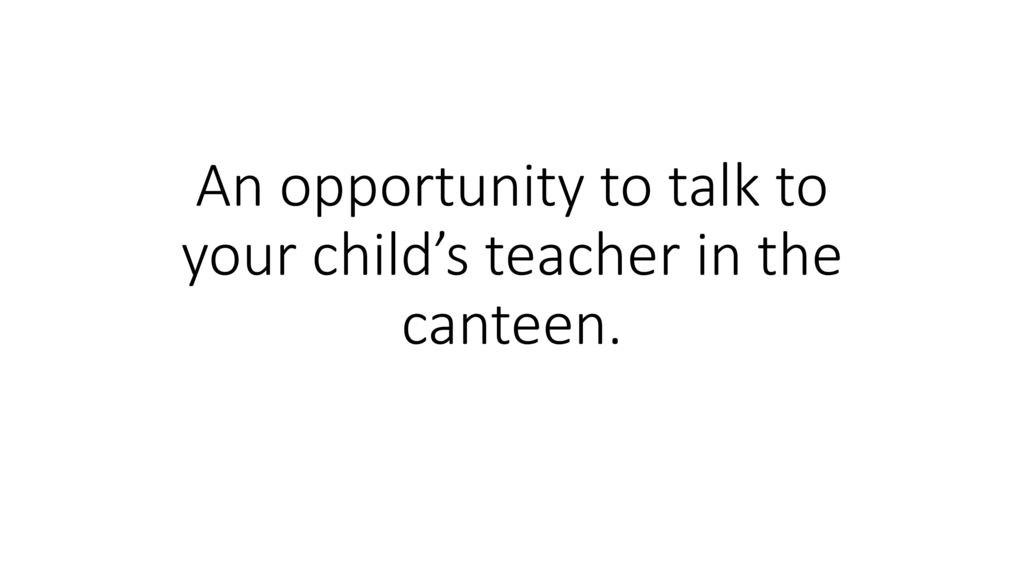 An opportunity to talk to your child’s teacher in the canteen.