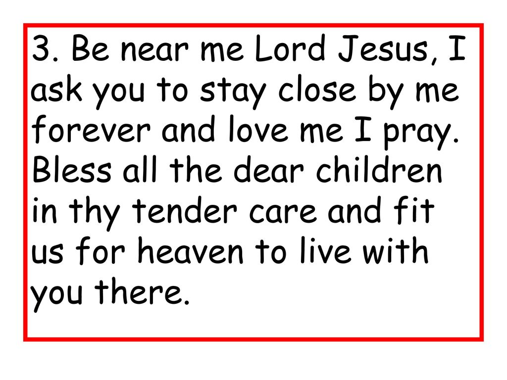 3. Be near me Lord Jesus, I ask you to stay close by me forever and love me I pray.