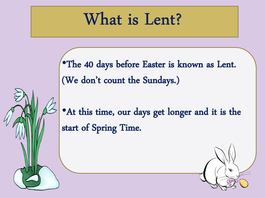 What is Lent The 40 days before Easter is known as Lent. (We don’t count the Sundays.)